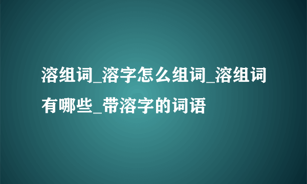 溶组词_溶字怎么组词_溶组词有哪些_带溶字的词语