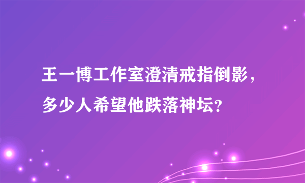 王一博工作室澄清戒指倒影，多少人希望他跌落神坛？