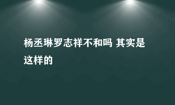 杨丞琳罗志祥不和吗 其实是这样的