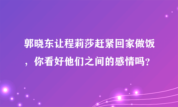 郭晓东让程莉莎赶紧回家做饭，你看好他们之间的感情吗？