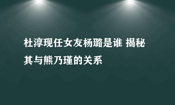 杜淳现任女友杨璐是谁 揭秘其与熊乃瑾的关系