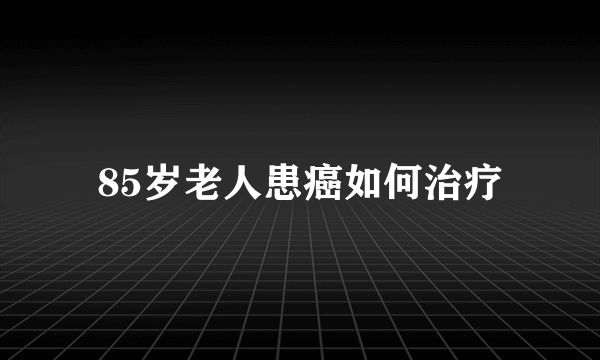 85岁老人患癌如何治疗