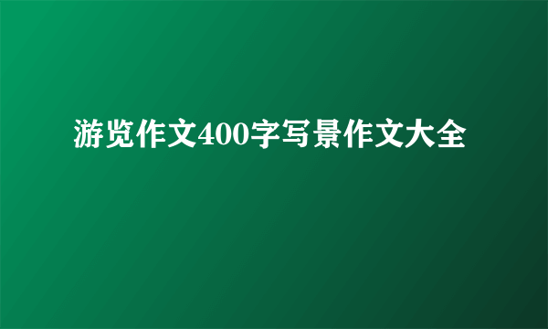 游览作文400字写景作文大全