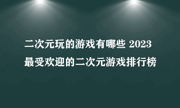 二次元玩的游戏有哪些 2023最受欢迎的二次元游戏排行榜