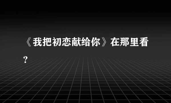 《我把初恋献给你》在那里看？