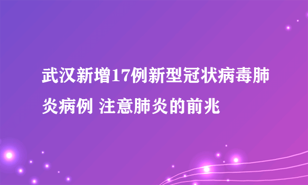 武汉新增17例新型冠状病毒肺炎病例 注意肺炎的前兆