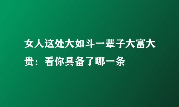 女人这处大如斗一辈子大富大贵：看你具备了哪一条