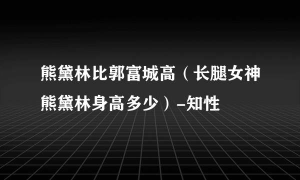 熊黛林比郭富城高（长腿女神熊黛林身高多少）-知性