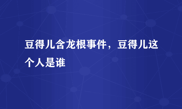 豆得儿含龙根事件，豆得儿这个人是谁