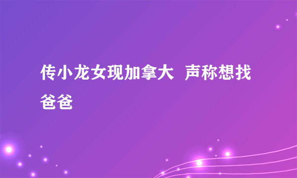 传小龙女现加拿大  声称想找爸爸