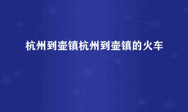 杭州到壶镇杭州到壶镇的火车