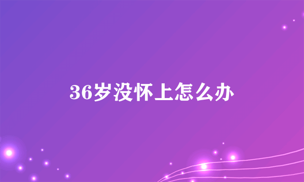 36岁没怀上怎么办