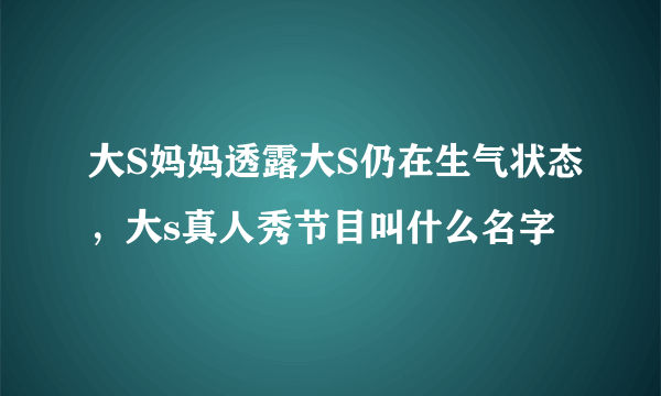 大S妈妈透露大S仍在生气状态，大s真人秀节目叫什么名字