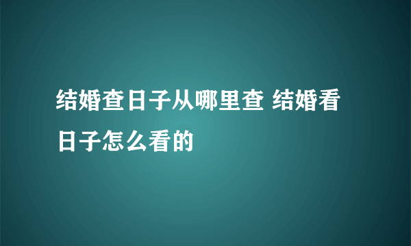 结婚查日子从哪里查 结婚看日子怎么看的