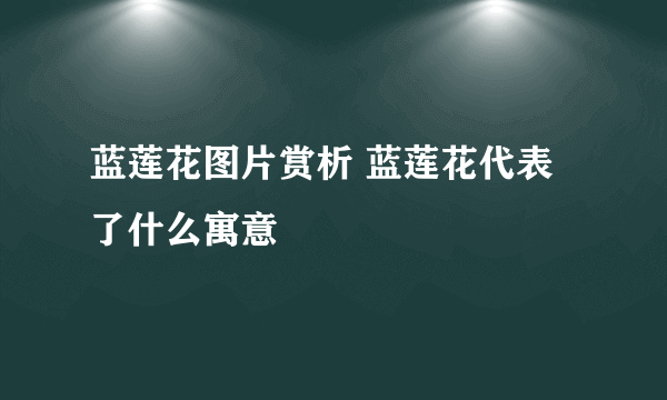 蓝莲花图片赏析 蓝莲花代表了什么寓意