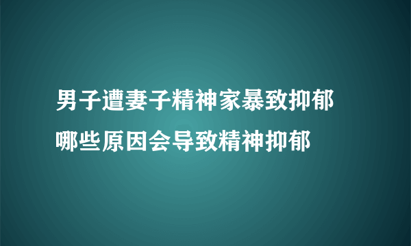 男子遭妻子精神家暴致抑郁 哪些原因会导致精神抑郁