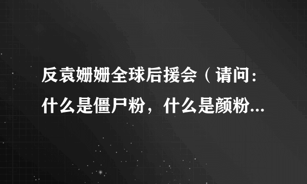 反袁姗姗全球后援会（请问：什么是僵尸粉，什么是颜粉什么是黑粉脑残粉还有什么）资讯