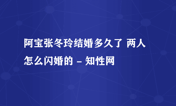 阿宝张冬玲结婚多久了 两人怎么闪婚的 - 知性网