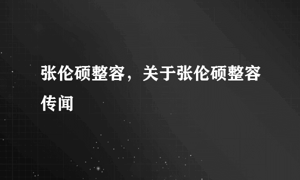 张伦硕整容，关于张伦硕整容传闻