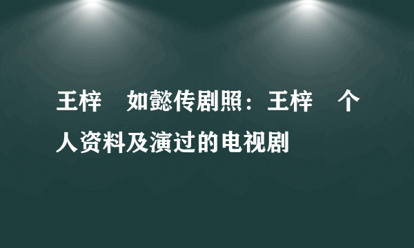 王梓芠如懿传剧照：王梓芠个人资料及演过的电视剧