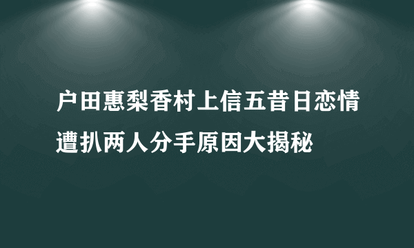 户田惠梨香村上信五昔日恋情遭扒两人分手原因大揭秘