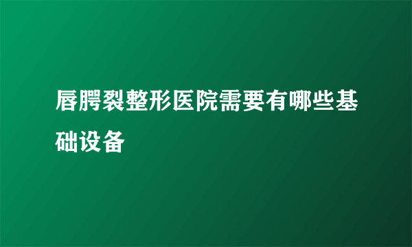 唇腭裂整形医院需要有哪些基础设备