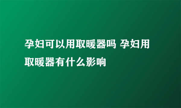 孕妇可以用取暖器吗 孕妇用取暖器有什么影响