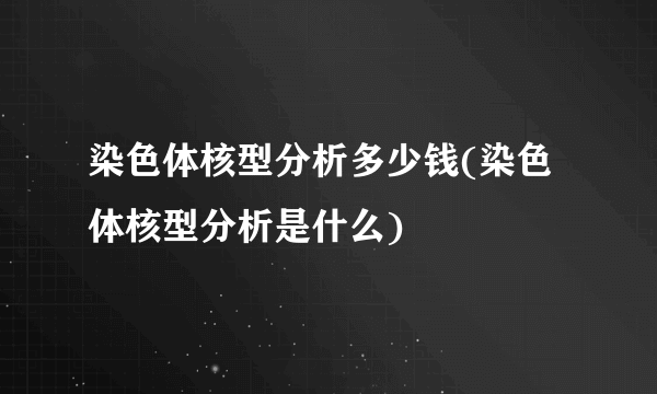 染色体核型分析多少钱(染色体核型分析是什么)