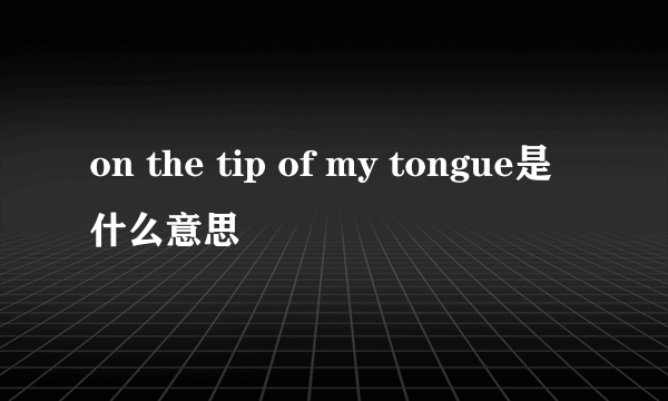 on the tip of my tongue是什么意思