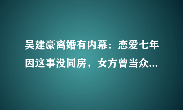 吴建豪离婚有内幕：恋爱七年因这事没同房，女方曾当众坐帅男腿上