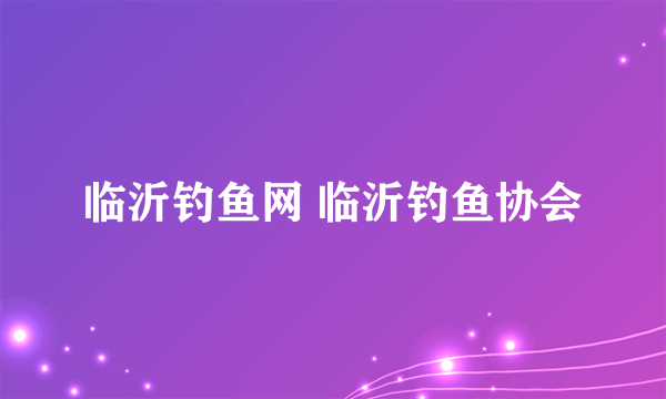 临沂钓鱼网 临沂钓鱼协会