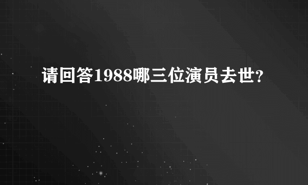 请回答1988哪三位演员去世？