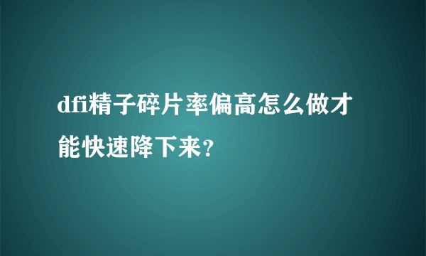 dfi精子碎片率偏高怎么做才能快速降下来？