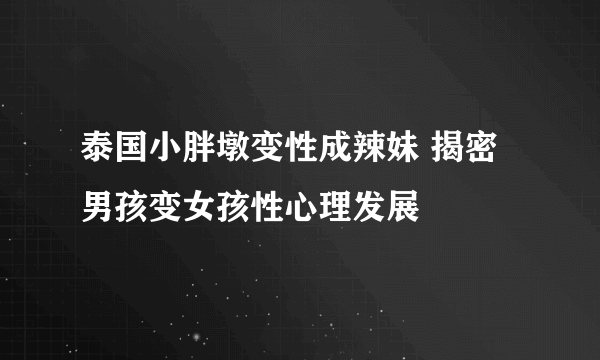 泰国小胖墩变性成辣妹 揭密男孩变女孩性心理发展