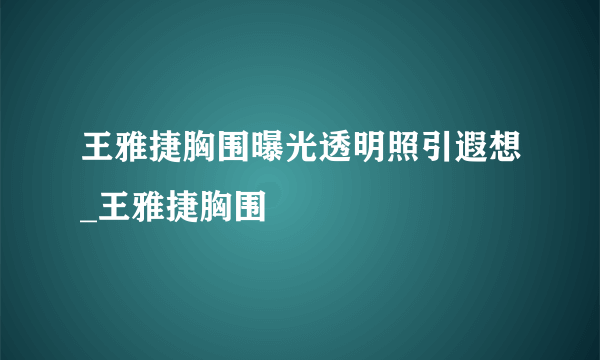 王雅捷胸围曝光透明照引遐想_王雅捷胸围