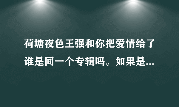 荷塘夜色王强和你把爱情给了谁是同一个专辑吗。如果是专辑叫什么