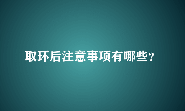 取环后注意事项有哪些？