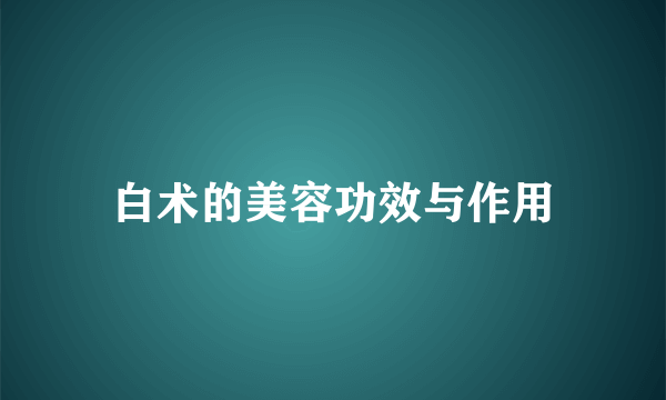 白术的美容功效与作用