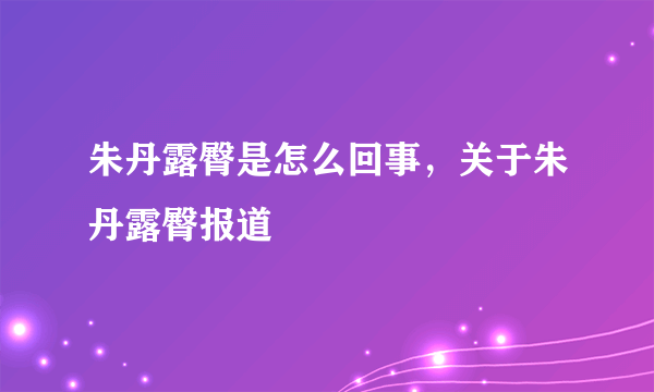 朱丹露臀是怎么回事，关于朱丹露臀报道