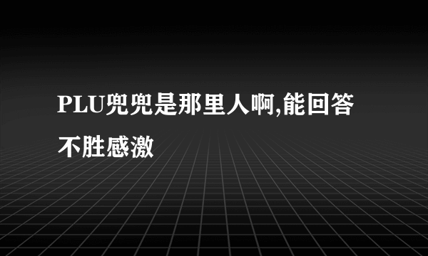 PLU兜兜是那里人啊,能回答不胜感激