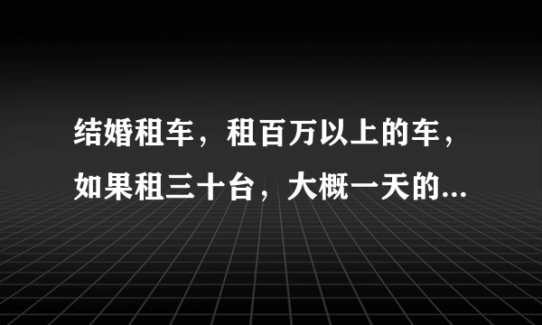 结婚租车，租百万以上的车，如果租三十台，大概一天的全部费用会有多少？