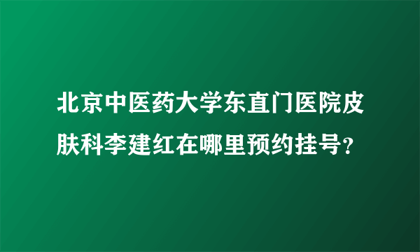 北京中医药大学东直门医院皮肤科李建红在哪里预约挂号？