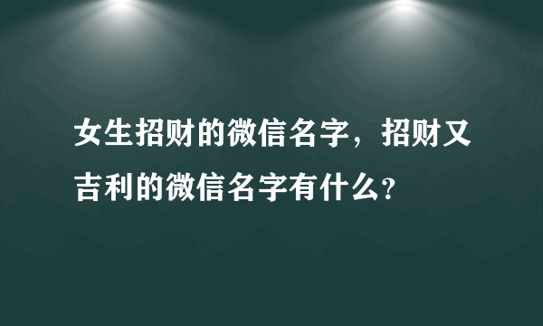 女生招财的微信名字，招财又吉利的微信名字有什么？