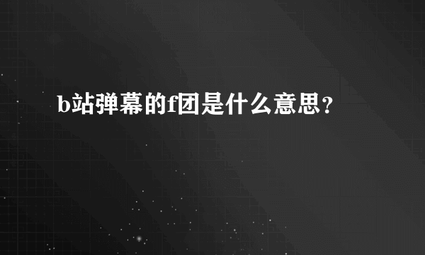 b站弹幕的f团是什么意思？