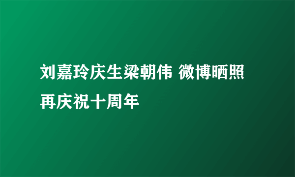 刘嘉玲庆生梁朝伟 微博晒照再庆祝十周年