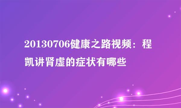 20130706健康之路视频：程凯讲肾虚的症状有哪些