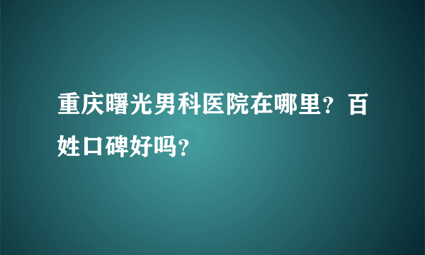 重庆曙光男科医院在哪里？百姓口碑好吗？