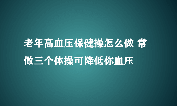 老年高血压保健操怎么做 常做三个体操可降低你血压