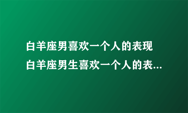 白羊座男喜欢一个人的表现 白羊座男生喜欢一个人的表现是什么