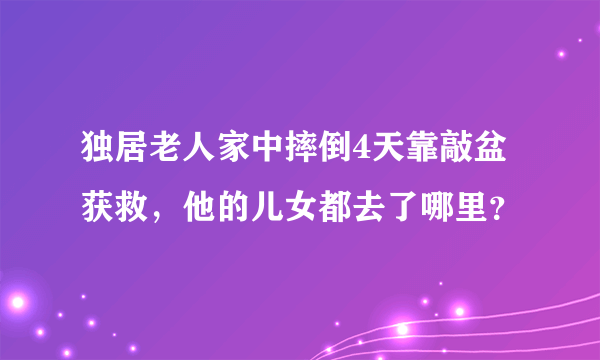 独居老人家中摔倒4天靠敲盆获救，他的儿女都去了哪里？